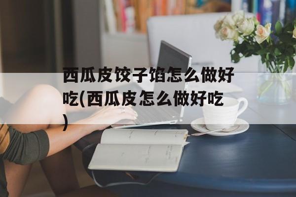 西瓜皮饺子馅怎么做好吃(西瓜皮怎么做好吃)-第1张图片-