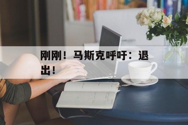 刚刚！马斯克呼吁：退出！-第1张图片-