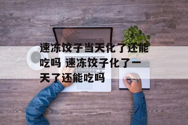 速冻饺子当天化了还能吃吗 速冻饺子化了一天了还能吃吗-第1张图片-