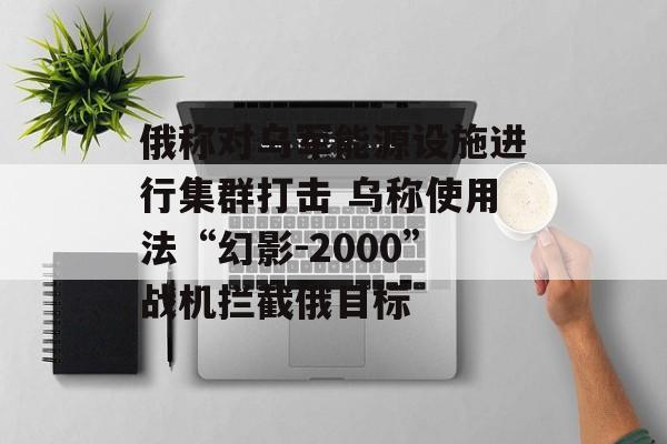 俄称对乌军能源设施进行集群打击 乌称使用法“幻影-2000”战机拦截俄目标-第1张图片-