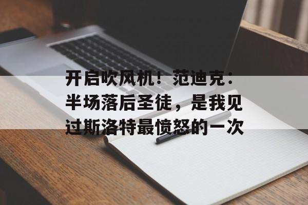 开启吹风机！范迪克：半场落后圣徒，是我见过斯洛特最愤怒的一次-第1张图片-