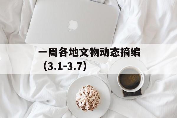 一周各地文物动态摘编（3.1-3.7）-第1张图片-