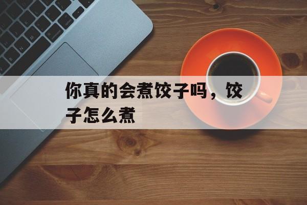 你真的会煮饺子吗，饺子怎么煮-第1张图片-