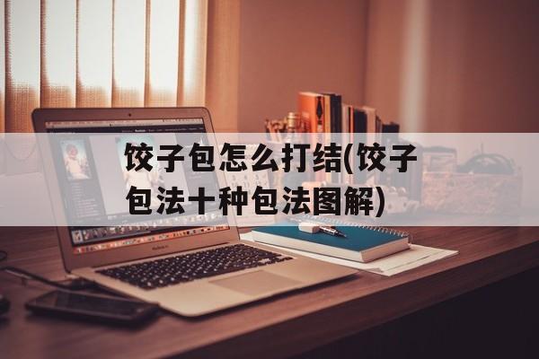饺子包怎么打结(饺子包法十种包法图解)-第1张图片-