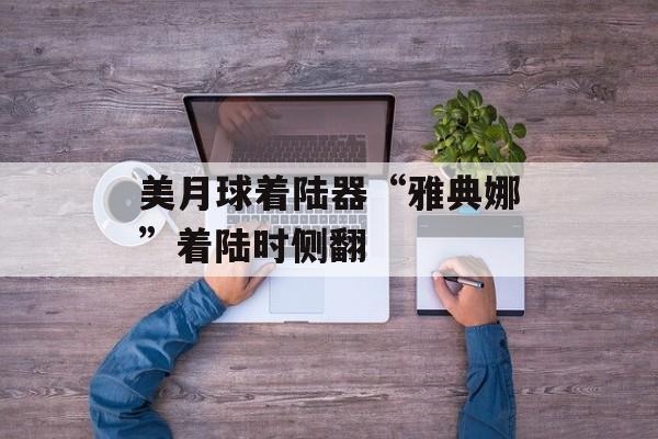 美月球着陆器“雅典娜”着陆时侧翻-第1张图片-