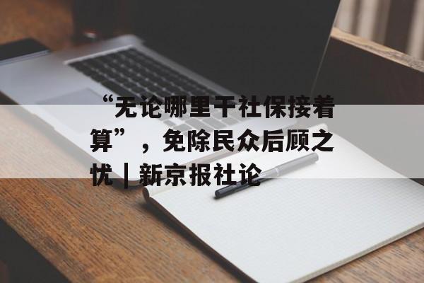 “无论哪里干社保接着算”，免除民众后顾之忧 | 新京报社论-第1张图片-