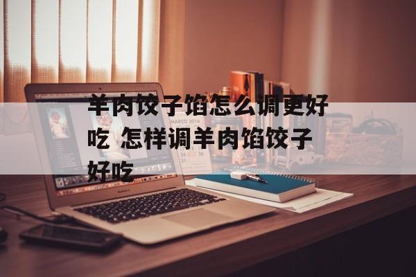 羊肉饺子馅怎么调更好吃 怎样调羊肉馅饺子好吃-第1张图片-