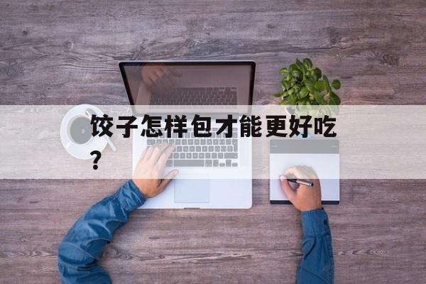 饺子怎样包才能更好吃？-第1张图片-