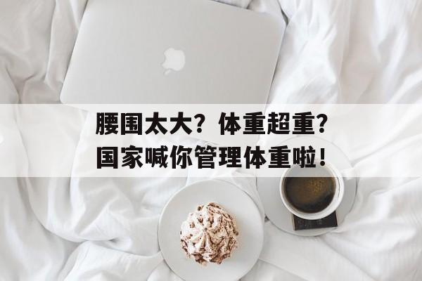 腰围太大？体重超重？国家喊你管理体重啦！-第1张图片-
