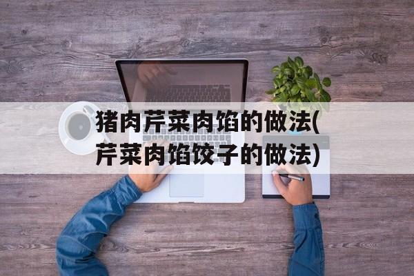 猪肉芹菜肉馅的做法(芹菜肉馅饺子的做法)-第1张图片-