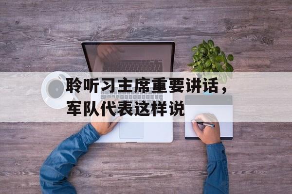 聆听习主席重要讲话，军队代表这样说-第1张图片-