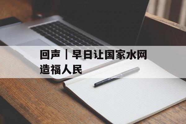回声｜早日让国家水网造福人民-第1张图片-