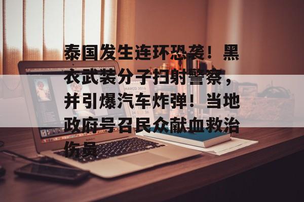 泰国发生连环恐袭！黑衣武装分子扫射警察，并引爆汽车炸弹！当地政府号召民众献血救治伤员-第1张图片-