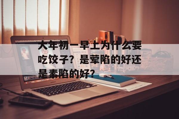 大年初一早上为什么要吃饺子？是荤陷的好还是素陷的好？-第1张图片-