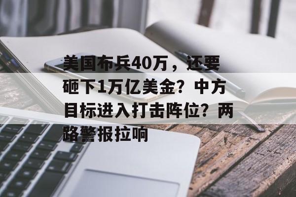 美国布兵40万，还要砸下1万亿美金？中方目标进入打击阵位？两路警报拉响-第1张图片-