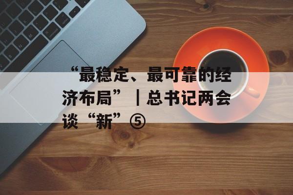 “最稳定、最可靠的经济布局”｜总书记两会谈“新”⑤-第1张图片-