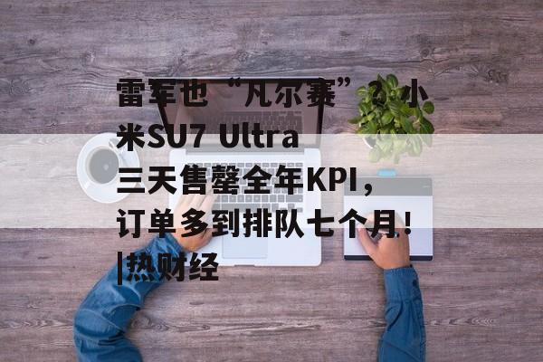雷军也“凡尔赛”？小米SU7 Ultra三天售罄全年KPI，订单多到排队七个月！|热财经-第1张图片-