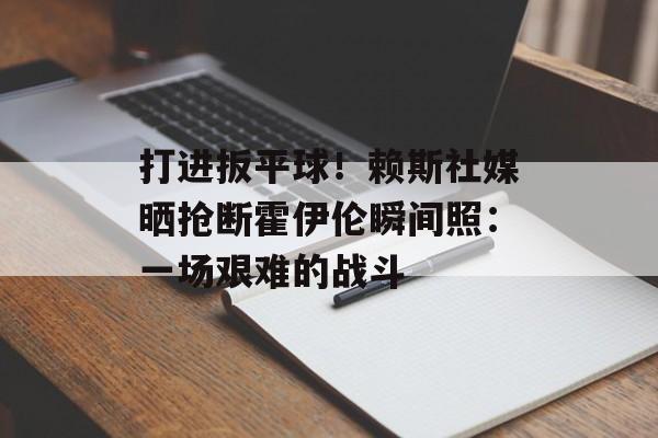 打进扳平球！赖斯社媒晒抢断霍伊伦瞬间照：一场艰难的战斗-第1张图片-