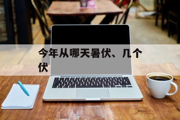 今年从哪天暑伏、几个伏-第1张图片-