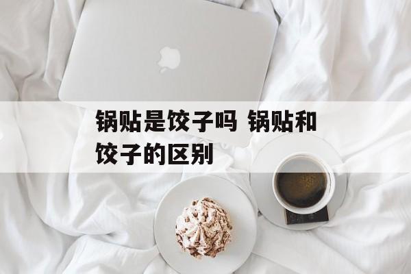 锅贴是饺子吗 锅贴和饺子的区别-第1张图片-