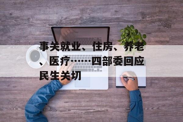 事关就业、住房、养老、医疗……四部委回应民生关切-第1张图片-