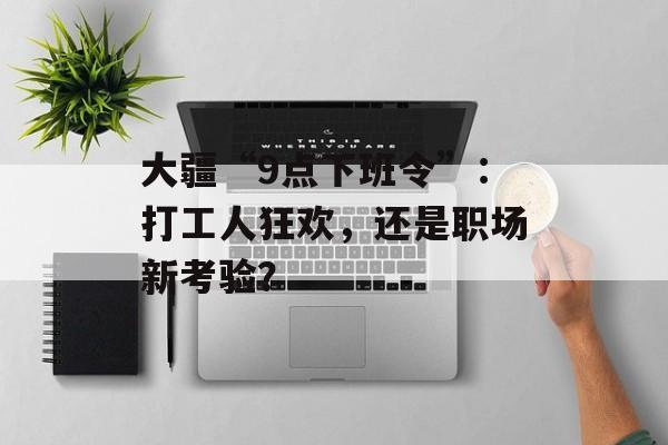 大疆“9点下班令”：打工人狂欢，还是职场新考验？-第1张图片-