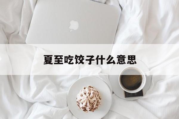 夏至吃饺子什么意思-第1张图片-