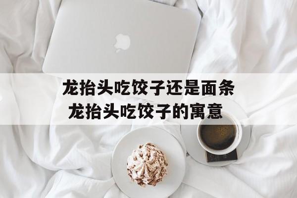 龙抬头吃饺子还是面条 龙抬头吃饺子的寓意-第1张图片-