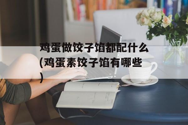 鸡蛋做饺子馅都配什么(鸡蛋素饺子馅有哪些)-第1张图片-