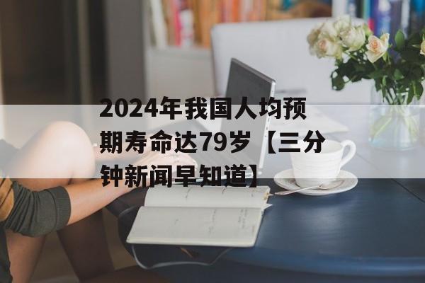 2024年我国人均预期寿命达79岁【三分钟新闻早知道】-第1张图片-