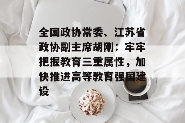 全国政协常委、江苏省政协副主席胡刚：牢牢把握教育三重属性，加快推进高等教育强国建设-第1张图片-