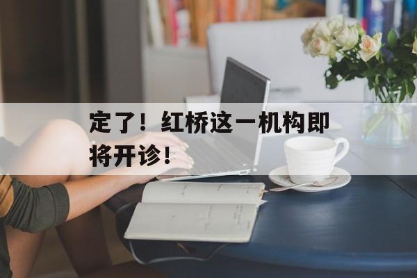 定了！红桥这一机构即将开诊！-第1张图片-
