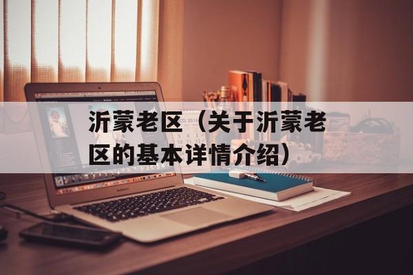 沂蒙老区（关于沂蒙老区的基本详情介绍）-第1张图片-