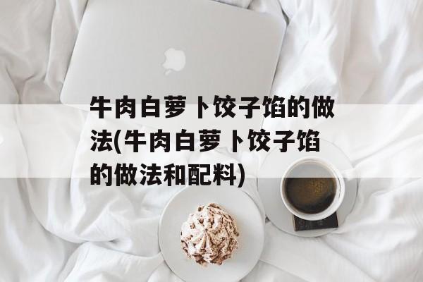牛肉白萝卜饺子馅的做法(牛肉白萝卜饺子馅的做法和配料)-第1张图片-