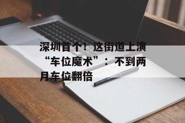 深圳首个！这街道上演“车位魔术”：不到两月车位翻倍-第1张图片-