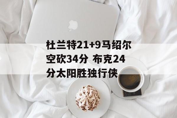 杜兰特21+9马绍尔空砍34分 布克24分太阳胜独行侠-第1张图片-