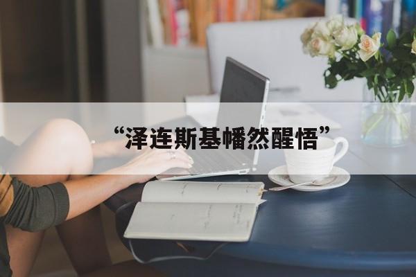 “泽连斯基幡然醒悟”-第1张图片-