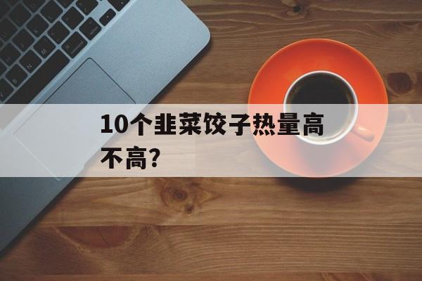 10个韭菜饺子热量高不高？-第1张图片-