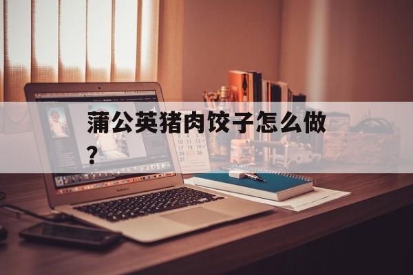 蒲公英猪肉饺子怎么做？-第1张图片-