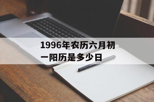 1996年农历六月初一阳历是多少日-第1张图片-