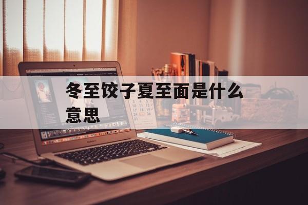 冬至饺子夏至面是什么意思-第1张图片-