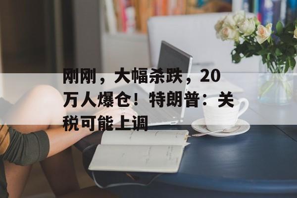 刚刚，大幅杀跌，20万人爆仓！特朗普：关税可能上调-第1张图片-