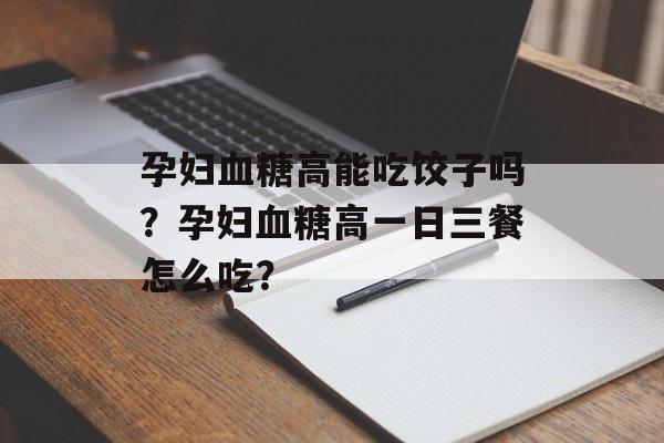 孕妇血糖高能吃饺子吗？孕妇血糖高一日三餐怎么吃？-第1张图片-