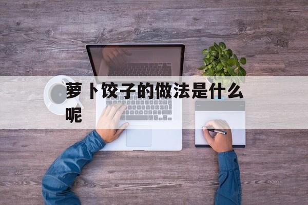 萝卜饺子的做法是什么呢-第1张图片-
