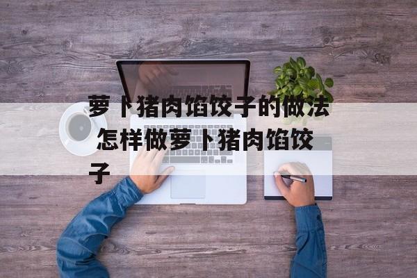 萝卜猪肉馅饺子的做法 怎样做萝卜猪肉馅饺子-第1张图片-