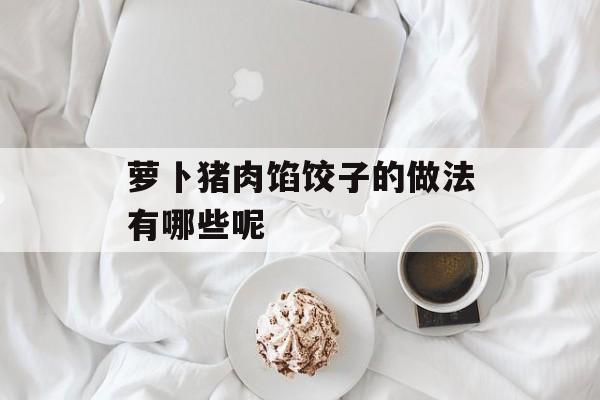萝卜猪肉馅饺子的做法有哪些呢-第1张图片-