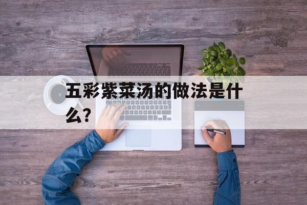 五彩紫菜汤的做法是什么？-第1张图片-