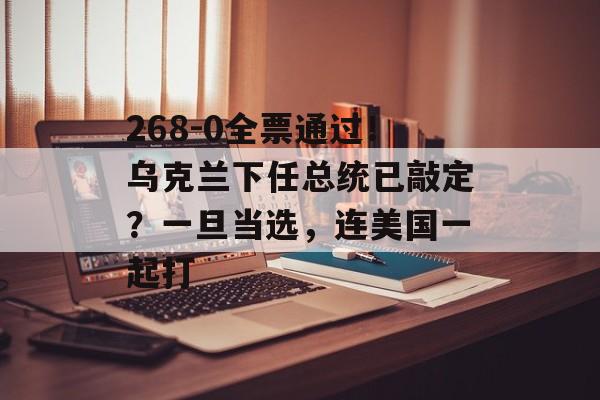 268-0全票通过！乌克兰下任总统已敲定？一旦当选，连美国一起打-第1张图片-