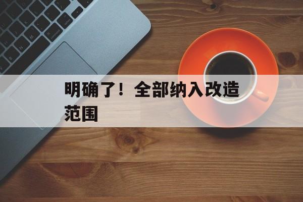 明确了！全部纳入改造范围-第1张图片-