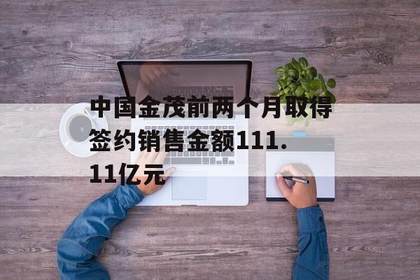 中国金茂前两个月取得签约销售金额111.11亿元-第1张图片-